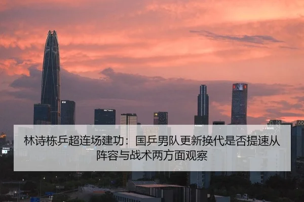 林诗栋乒超连场建功：国乒男队更新换代是否提速从阵容与战术两方面观察