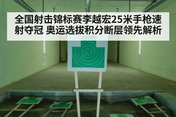 全国射击锦标赛李越宏25米手枪速射夺冠 奥运选拔积分断层领先解析