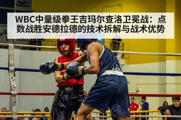 WBC中量级拳王吉玛尔查洛卫冕战:点数战胜安德拉德的技术拆解与战术优势