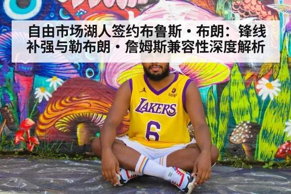 自由市场湖人签约布鲁斯·布朗:锋线补强与勒布朗·詹姆斯兼容性深度解析