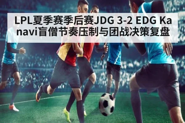 LPL夏季赛季后赛JDG 3-2 EDG Kanavi盲僧节奏压制与团战决策复盘