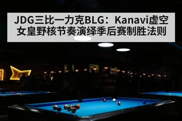 JDG三比一力克BLG：Kanavi虚空女皇野核节奏演绎季后赛制胜法则