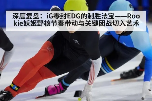 深度复盘：iG零封EDG的制胜法宝——Rookie妖姬野核节奏带动与关键团战切入艺术