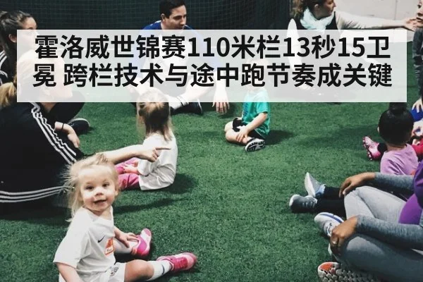 霍洛威世锦赛110米栏13秒15卫冕 跨栏技术与途中跑节奏成关键