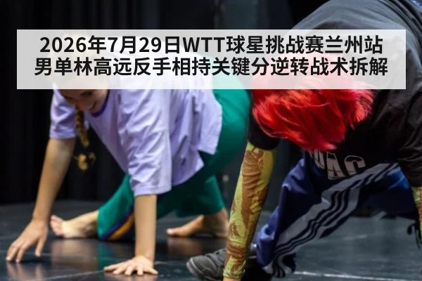 2026年7月29日WTT球星挑战赛兰州站男单林高远反手相持关键分逆转战术拆解