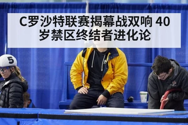 C罗沙特联赛揭幕战双响 40岁禁区终结者进化论