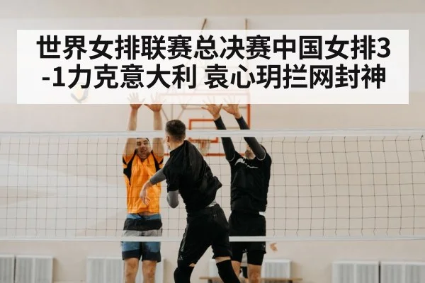 世界女排联赛总决赛中国女排3-1力克意大利 袁心玥拦网封神