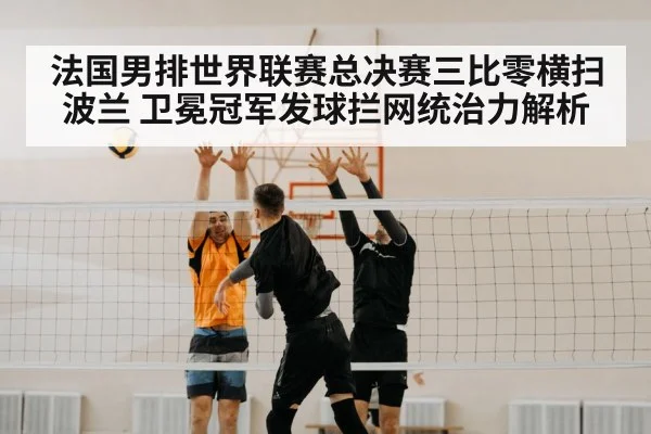 法国男排世界联赛总决赛三比零横扫波兰 卫冕冠军发球拦网统治力解析
